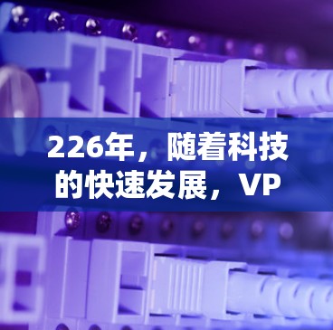 226年，随着科技的快速发展，VPN客户端的市场逐渐成熟，用户群体也更加多样化。以下是基于226年趋势和用户需求的VPN客户端排行榜