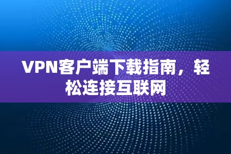 VPN客户端下载指南，轻松连接互联网