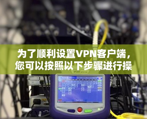 为了顺利设置VPN客户端，您可以按照以下步骤进行操作