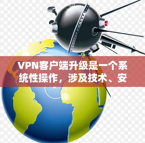VPN客户端升级是一个系统性操作，涉及技术、安全性和用户体验等多个方面。以下是关于VPN客户端升级的详细分析