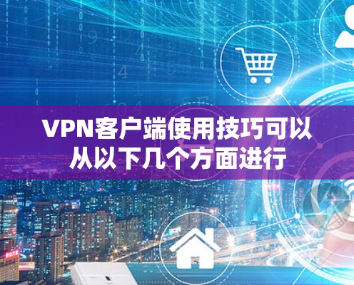 VPN客户端使用技巧可以从以下几个方面进行