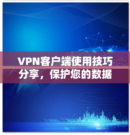 VPN客户端使用技巧分享，保护您的数据和网络安全