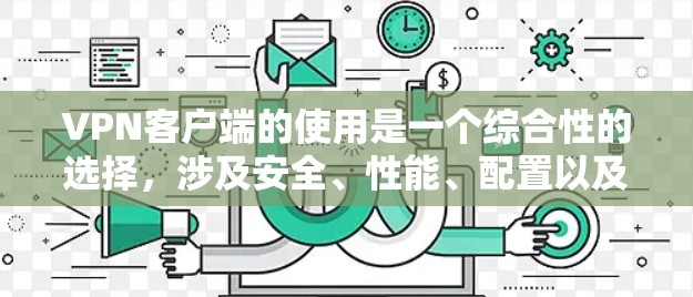 VPN客户端的使用是一个综合性的选择，涉及安全、性能、配置以及使用场景等多个方面。以下是一些综合性的建议，帮助您更好地选择和使用VPN客户端