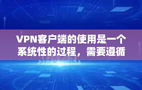 VPN客户端的使用是一个系统性的过程，需要遵循一定的步骤和安全注意事项。以下是详细的使用说明，帮助你顺利使用VPN客户端
