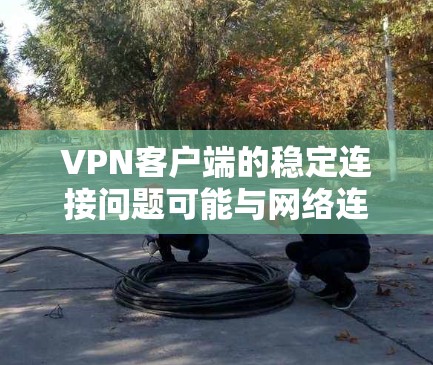 VPN客户端的稳定连接问题可能与网络连接、软件配置或服务器稳定性有关。以下是一些常见问题和解决方案
