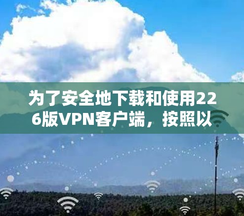 为了安全地下载和使用226版VPN客户端，按照以下步骤进行