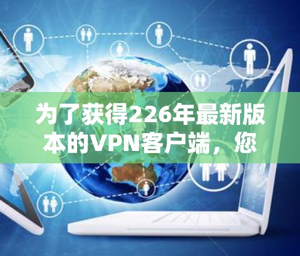为了获得226年最新版本的VPN客户端，您可以按照以下步骤进行