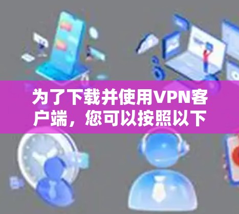 为了下载并使用VPN客户端，您可以按照以下步骤操作
