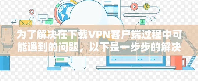 为了解决在下载VPN客户端过程中可能遇到的问题，以下是一步步的解决方案