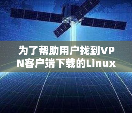 为了帮助用户找到VPN客户端下载的Linux客户端版，以下是分步骤的建议和推荐
