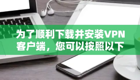 为了顺利下载并安装VPN客户端，您可以按照以下步骤进行操作