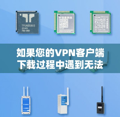 如果您的VPN客户端下载过程中遇到无法连接的问题，以下是一些可能的解决方案