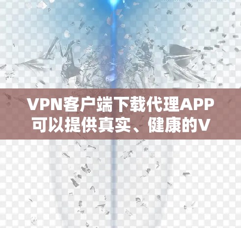 VPN客户端下载代理APP可以提供真实、健康的VPN服务，帮助用户访问安全、优质的内容。以下是获取代理APP的步骤和步骤说明