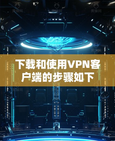 下载和使用VPN客户端的步骤如下