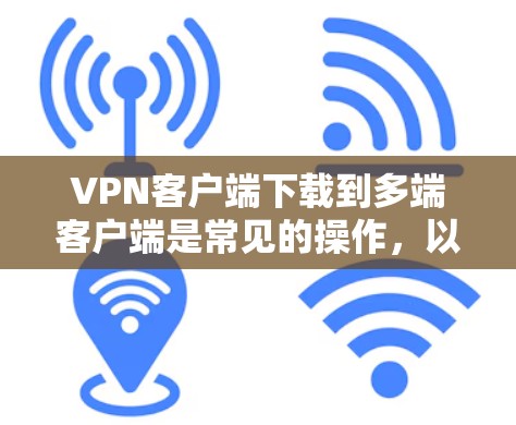 VPN客户端下载到多端客户端是常见的操作，以下是几种常见的VPN客户端及其下载方法