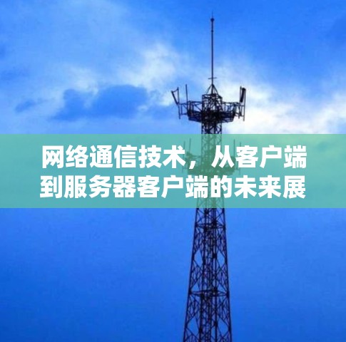 网络通信技术，从客户端到服务器客户端的未来展望
