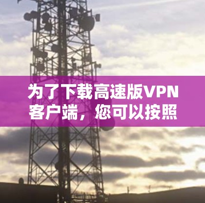 为了下载高速版VPN客户端，您可以按照以下步骤进行