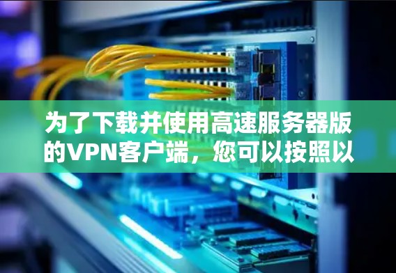 为了下载并使用高速服务器版的VPN客户端，您可以按照以下步骤进行