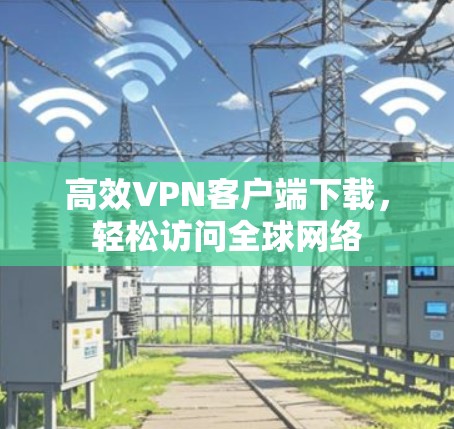 高效VPN客户端下载，轻松访问全球网络