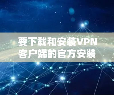 要下载和安装VPN客户端的官方安装版，建议按照以下步骤操作