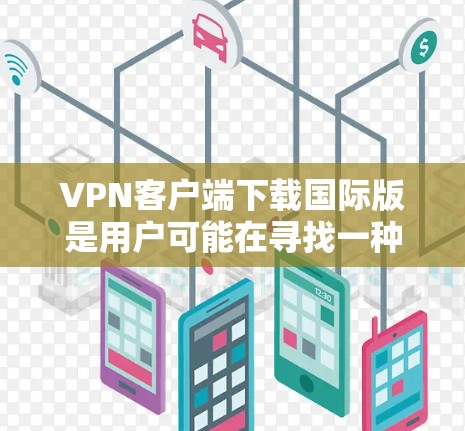 VPN客户端下载国际版是用户可能在寻找一种方便和安全的VPN解决方案。国际版VPN通常与本地版有所不同，因为它们可能使用不同的协议或数据centers，以提供不同的网络连接和支持