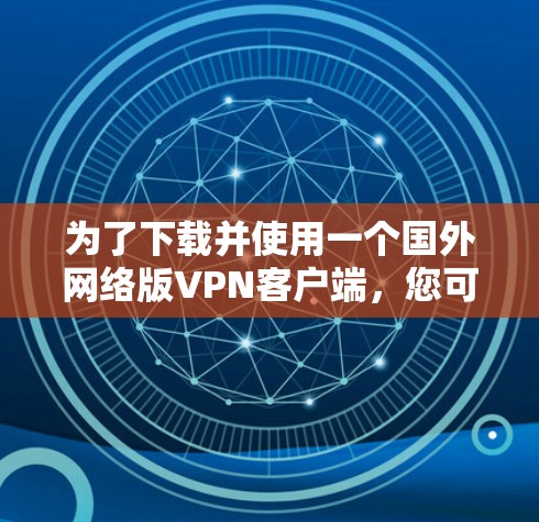 为了下载并使用一个国外网络版VPN客户端，您可以按照以下步骤进行