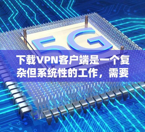 下载VPN客户端是一个复杂但系统性的工作，需要综合考虑多个因素。以下是一步步的指南，帮助您完成下载和使用过程