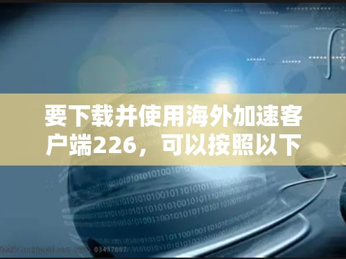 要下载并使用海外加速客户端226，可以按照以下步骤操作