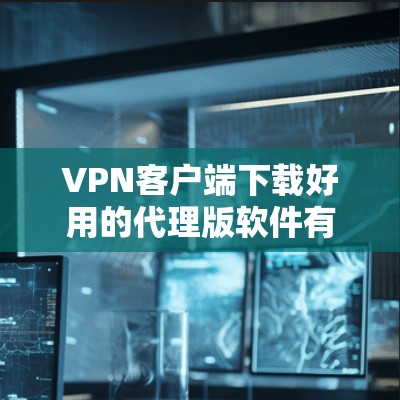 VPN客户端下载好用的代理版软件有很多，如果你要下载一个安全、可靠、功能全面的 VPN代理软件，以下是一些推荐