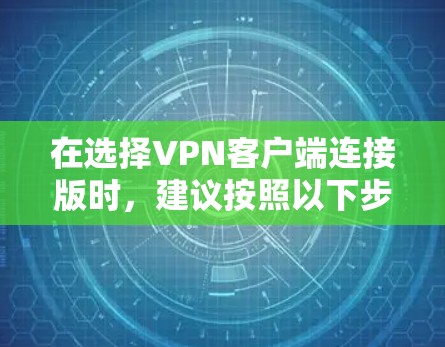 在选择VPN客户端连接版时，建议按照以下步骤进行