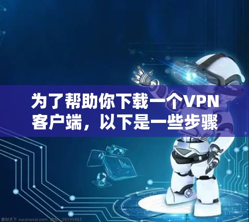 为了帮助你下载一个VPN客户端，以下是一些步骤性的建议