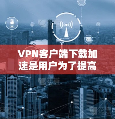 VPN客户端下载加速是用户为了提高下载速度而采取的一种技术手段。以下是使用VPN客户端下载加速的简单步骤