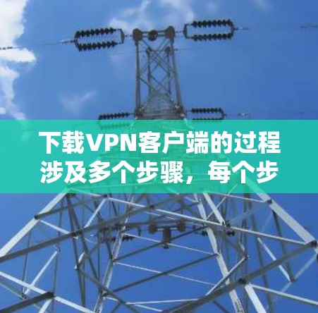 下载VPN客户端的过程涉及多个步骤，每个步骤都需要仔细考虑和执行。以下是一个清晰的指南，帮助你顺利下载和使用VPN客户端