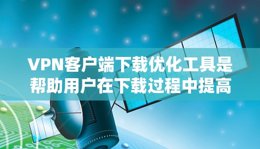 VPN客户端下载优化工具是帮助用户在下载过程中提高下载速度和网络使用效率的工具。以下是一个系统化的步骤指南，帮助您更好地使用VPN客户端下载优化工具