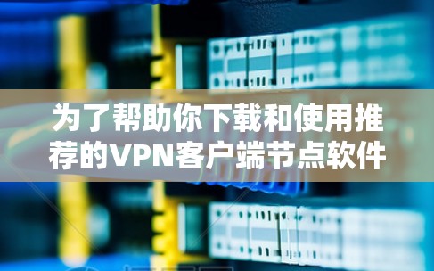 为了帮助你下载和使用推荐的VPN客户端节点软件，以下是详细的步骤和建议