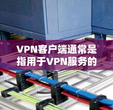 VPN客户端通常是指用于VPN服务的客户端，这些客户端通常包括安装在移动设备、PC或平板上的软件。用户可能会需要VPN客户端来访问网络服务，比如VPN服务器、VPN网站等