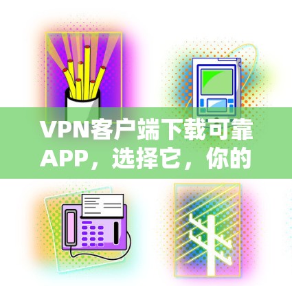 VPN客户端下载可靠APP，选择它，你的通信世界更安全可靠！