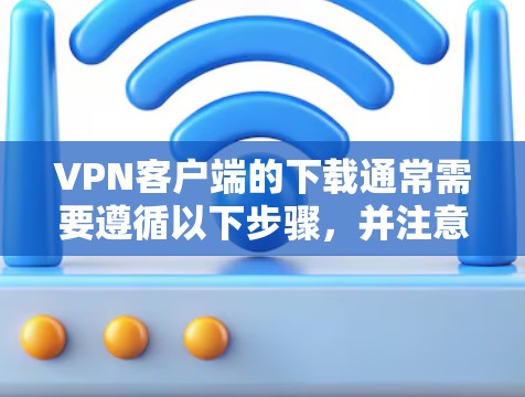 VPN客户端的下载通常需要遵循以下步骤，并注意以下几点