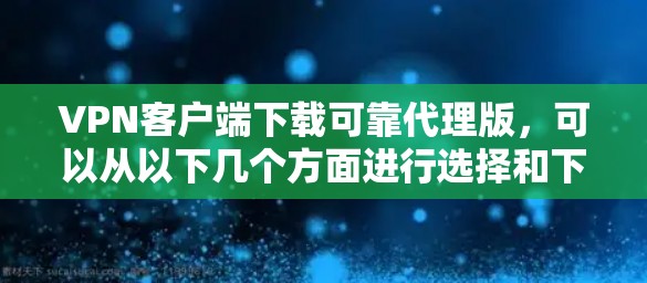 VPN客户端下载可靠代理版，可以从以下几个方面进行选择和下载