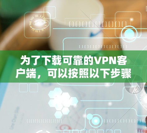 为了下载可靠的VPN客户端，可以按照以下步骤进行