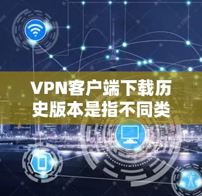 VPN客户端下载历史版本是指不同类型的VPN软件，它们在功能、安全性、下载版本等方面有所不同。以下是一些常见的VPN客户端下载版本，并提供下载方法和特点