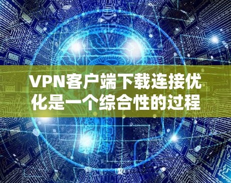 VPN客户端下载连接优化是一个综合性的过程，旨在提升客户端的性能和连接速度。以下是一些优化方法的总结和步骤指南