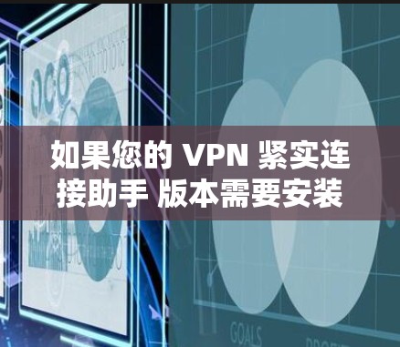 如果您的 VPN 紧实连接助手 版本需要安装或使用，以下是一些常见步骤的指引，适用于大多数VPN客户端