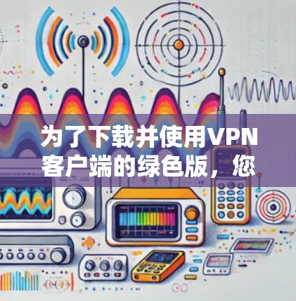 为了下载并使用VPN客户端的绿色版，您可以按照以下步骤操作