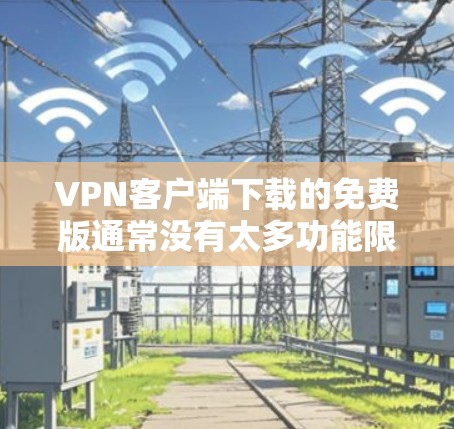 VPN客户端下载的免费版通常没有太多功能限制，但功能可能有限。以下是一些考虑因素和推荐建议