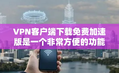 VPN客户端下载免费加速版是一个非常方便的功能，但需要注意安全性和合法性的问题。以下是一些推荐的VPN客户端和工具，帮助您快速下载和安装免费的VPN加速版