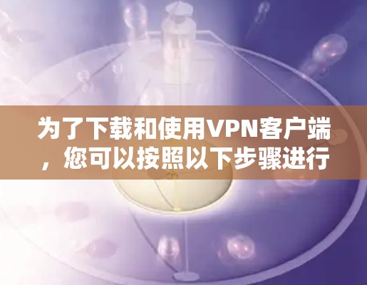 为了下载和使用VPN客户端，您可以按照以下步骤进行操作