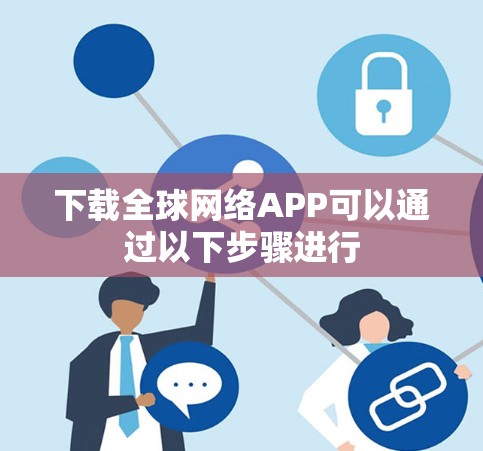 下载全球网络APP可以通过以下步骤进行