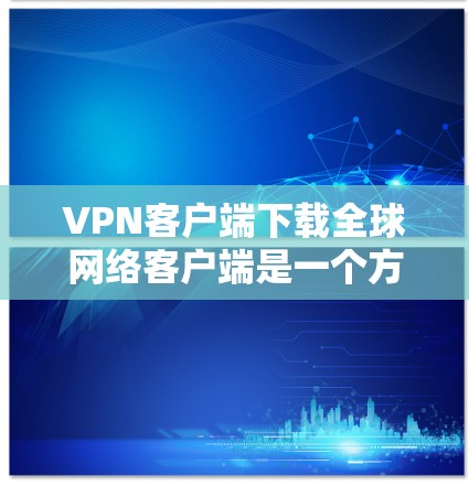 VPN客户端下载全球网络客户端是一个方便的工具，可以帮助用户轻松连接到全球范围内的网络服务。以下是一些推荐的VPN客户端，它们支持全球网络连接并提供多种功能
