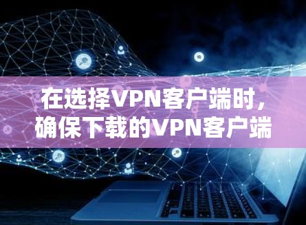 在选择VPN客户端时，确保下载的VPN客户端是全球范围内的，并且支持多设备使用。以下是一些推荐的VPN客户端，它们覆盖了全球范围，并且提供了多种功能